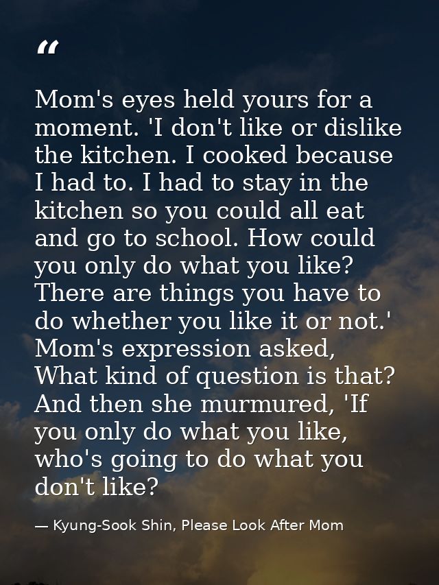 Mom's eyes held yours for a moment. 'I don't like or dislike the kitchen. I cooked because I had to. I had to stay in th — Kyung-Sook Shin, Please Look After Mom