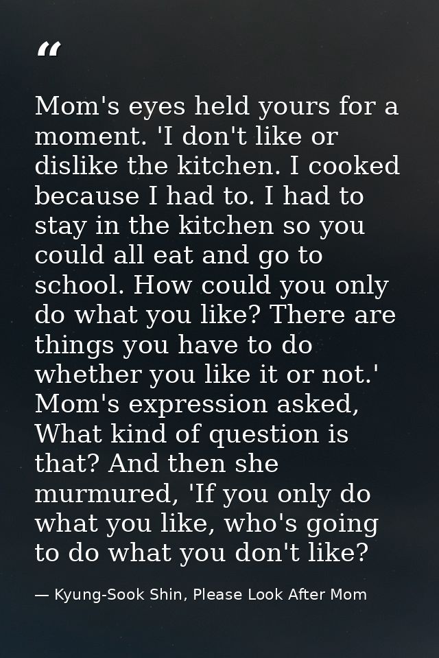 Mom's eyes held yours for a moment. 'I don't like or dislike the kitchen. I cooked because I had to. I had to stay in th — Kyung-Sook Shin, Please Look After Mom