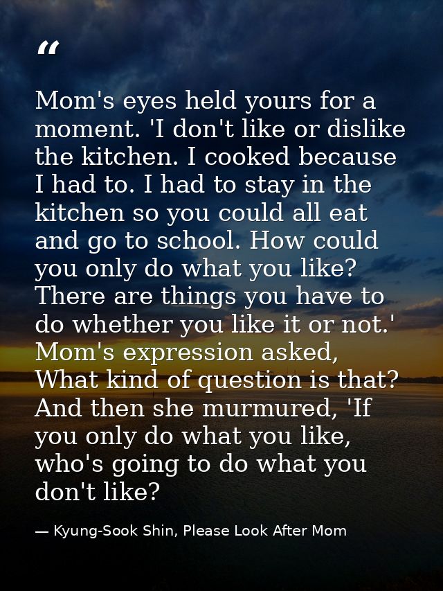Mom's eyes held yours for a moment. 'I don't like or dislike the kitchen. I cooked because I had to. I had to stay in th — Kyung-Sook Shin, Please Look After Mom