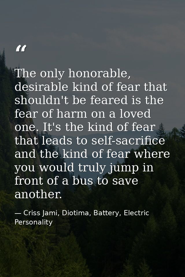 The only honorable, desirable kind of fear that shouldn't be feared is the fear of harm on a loved one. It's the kind of — Criss Jami, Diotima, Battery, Electric Personality