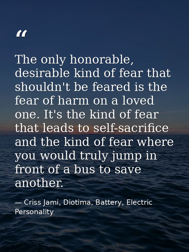 The only honorable, desirable kind of fear that shouldn't be feared is the fear of harm on a loved one. It's the kind of — Criss Jami, Diotima, Battery, Electric Personality