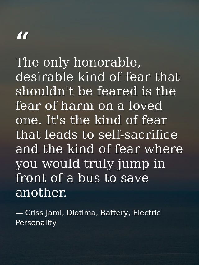 The only honorable, desirable kind of fear that shouldn't be feared is the fear of harm on a loved one. It's the kind of — Criss Jami, Diotima, Battery, Electric Personality