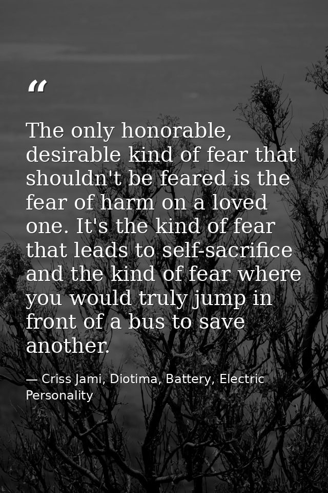 The only honorable, desirable kind of fear that shouldn't be feared is the fear of harm on a loved one. It's the kind of — Criss Jami, Diotima, Battery, Electric Personality