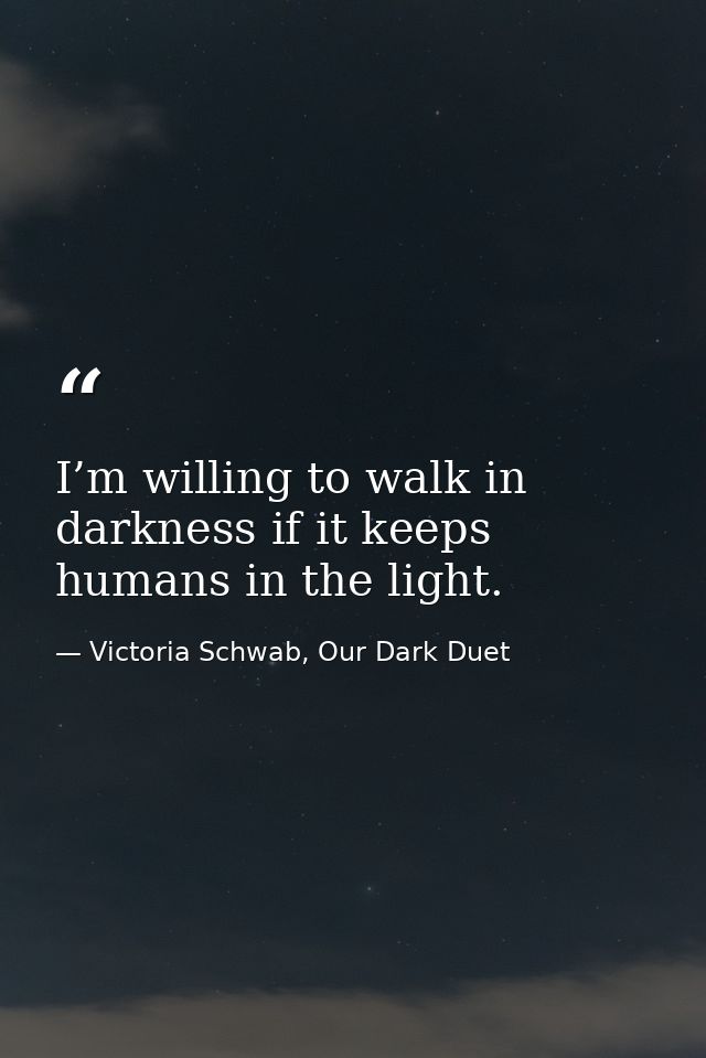 I’m willing to walk in darkness if it keeps humans in the light. — Victoria Schwab, Our Dark Duet