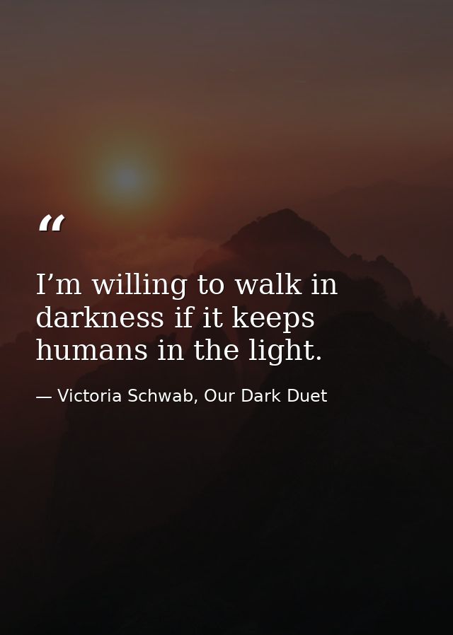 I’m willing to walk in darkness if it keeps humans in the light. — Victoria Schwab, Our Dark Duet