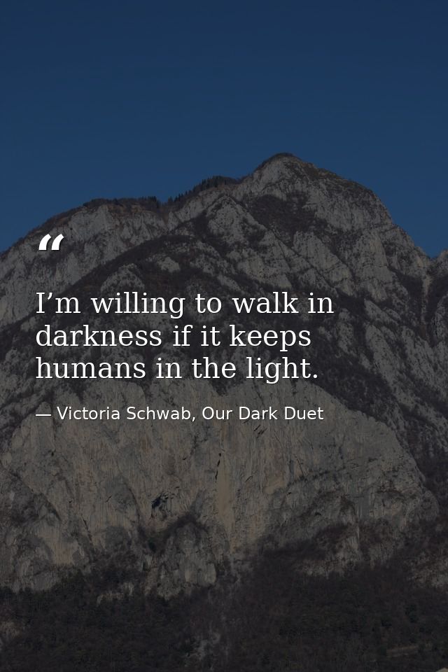 I’m willing to walk in darkness if it keeps humans in the light. — Victoria Schwab, Our Dark Duet