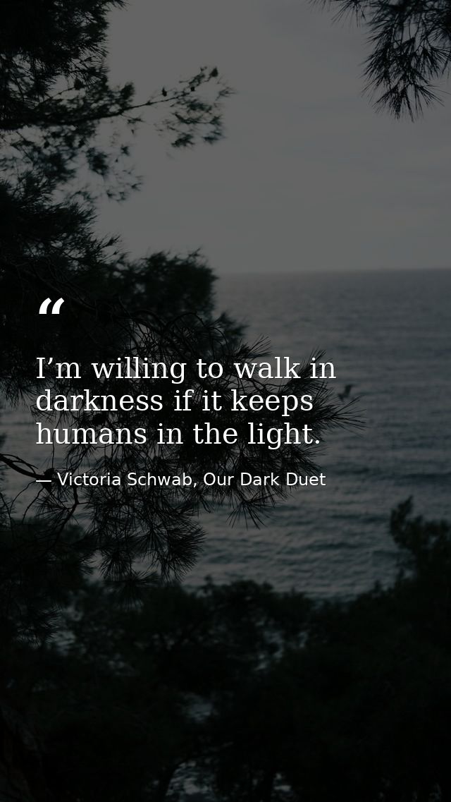 I’m willing to walk in darkness if it keeps humans in the light. — Victoria Schwab, Our Dark Duet