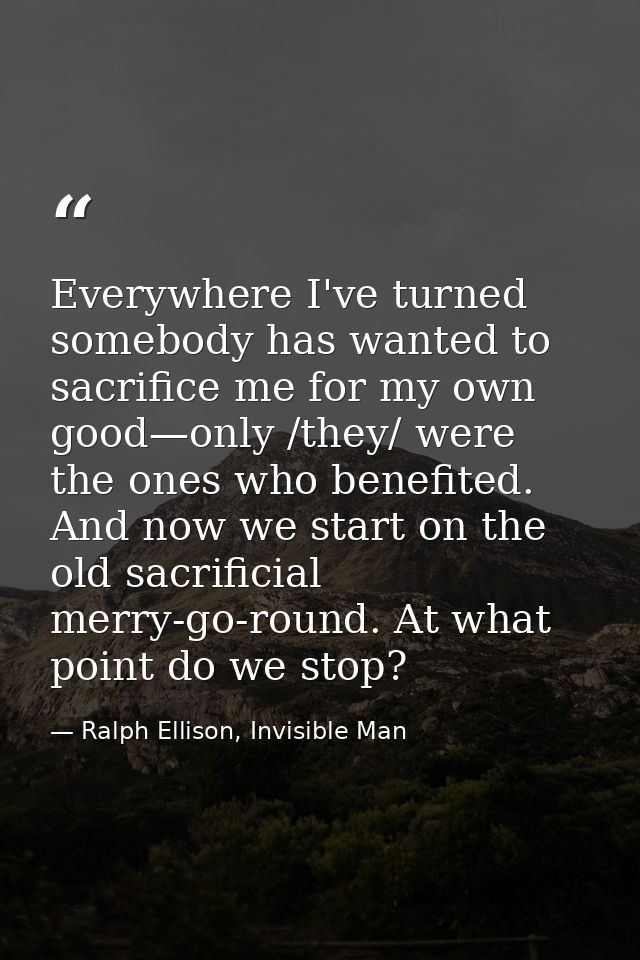 Everywhere I've turned somebody has wanted to sacrifice me for my own good—only /they/ were the ones who benefited. And  — Ralph Ellison, Invisible Man