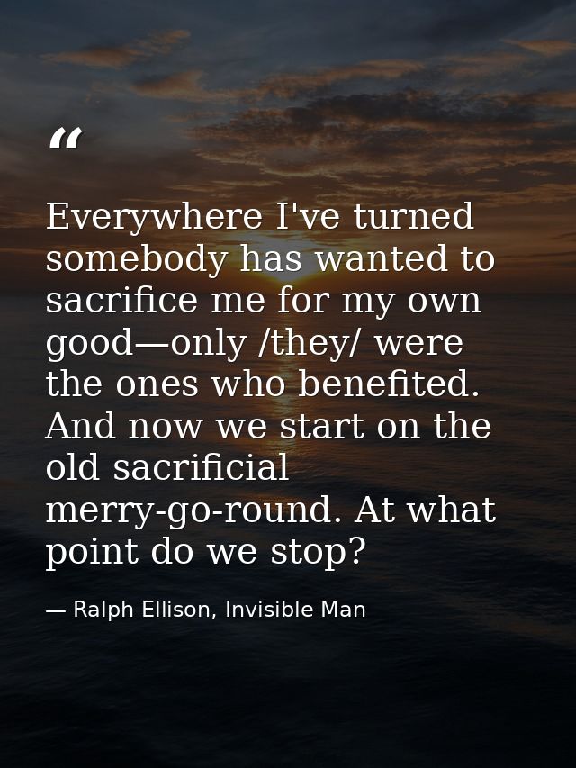 Everywhere I've turned somebody has wanted to sacrifice me for my own good—only /they/ were the ones who benefited. And  — Ralph Ellison, Invisible Man