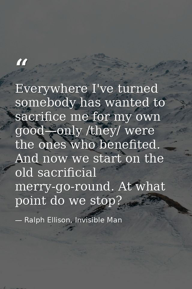 Everywhere I've turned somebody has wanted to sacrifice me for my own good—only /they/ were the ones who benefited. And  — Ralph Ellison, Invisible Man