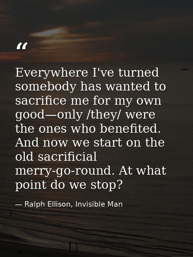 Everywhere I've turned somebody has wanted to sacrifice me for my own good—only /they/ were the ones who benefited. And  — Ralph Ellison, Invisible Man