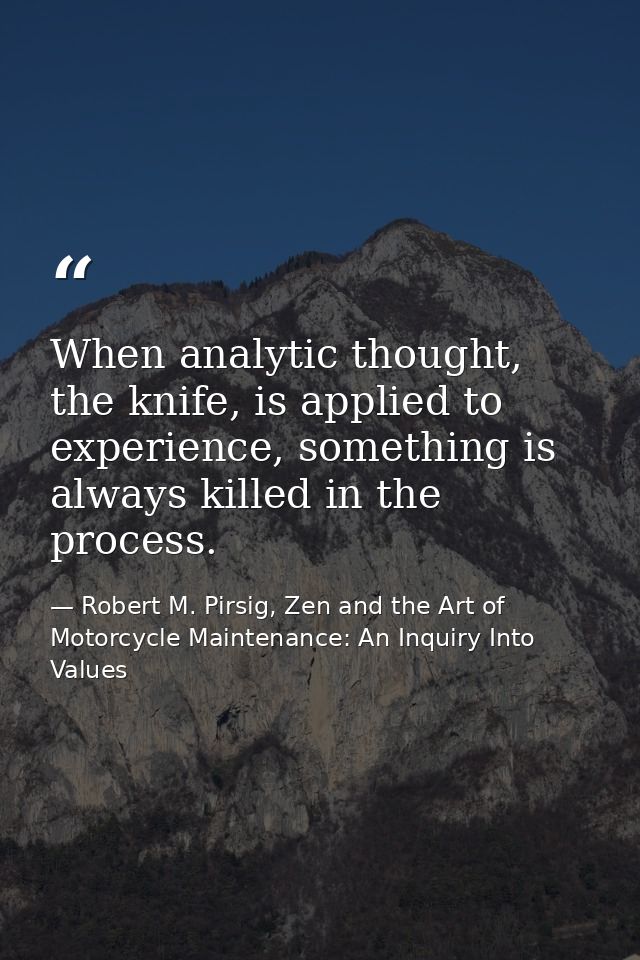 When analytic thought, the knife, is applied to experience, something is always killed in the process. — Robert M. Pirsig, Zen and the Art of Motorcycle Maintenance: An Inquiry Into Values