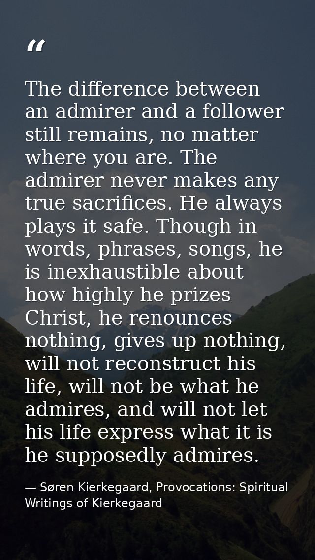 The difference between an admirer and a follower still remains, no matter where you are. The admirer never makes any tru — Søren Kierkegaard, Provocations: Spiritual Writings of Kierkegaard