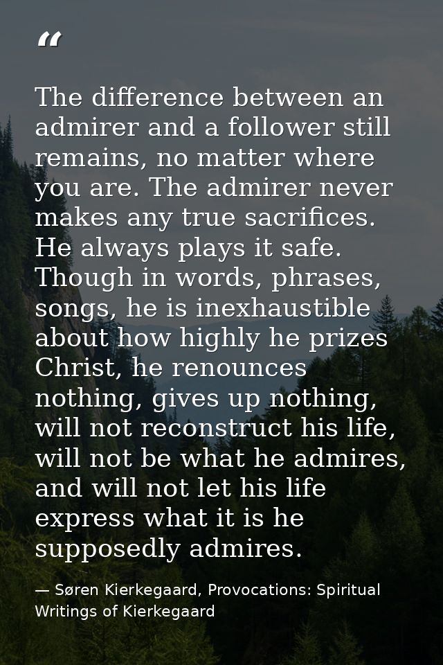 The difference between an admirer and a follower still remains, no matter where you are. The admirer never makes any tru — Søren Kierkegaard, Provocations: Spiritual Writings of Kierkegaard