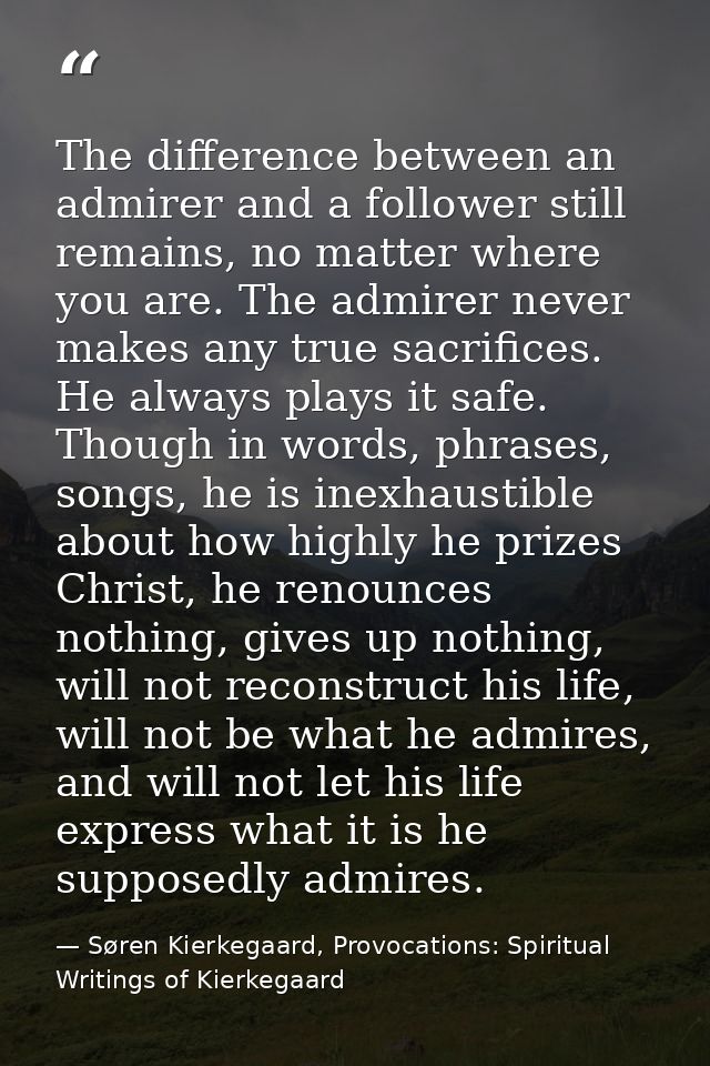 The difference between an admirer and a follower still remains, no matter where you are. The admirer never makes any tru — Søren Kierkegaard, Provocations: Spiritual Writings of Kierkegaard