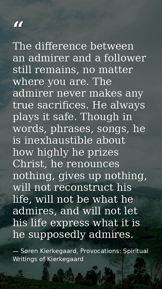 The difference between an admirer and a follower still remains, no matter where you are. The admirer never makes any tru — Søren Kierkegaard, Provocations: Spiritual Writings of Kierkegaard