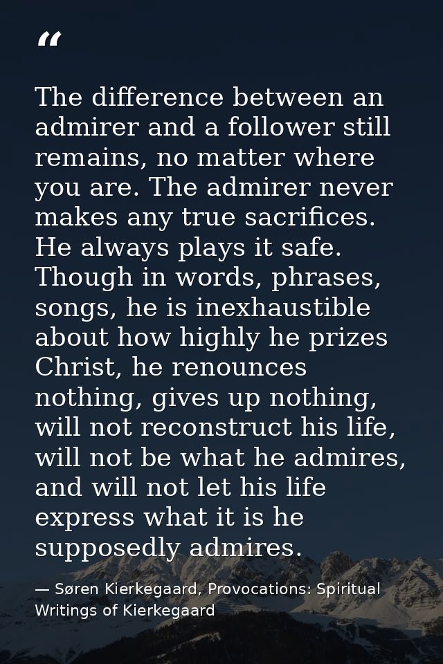 The difference between an admirer and a follower still remains, no matter where you are. The admirer never makes any tru — Søren Kierkegaard, Provocations: Spiritual Writings of Kierkegaard