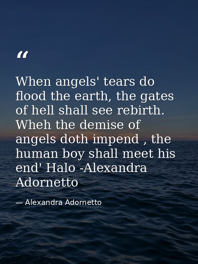 When angels' tears do flood the earth, the gates of hell shall see rebirth. Wheh the demise of angels doth impend , the  — Alexandra Adornetto