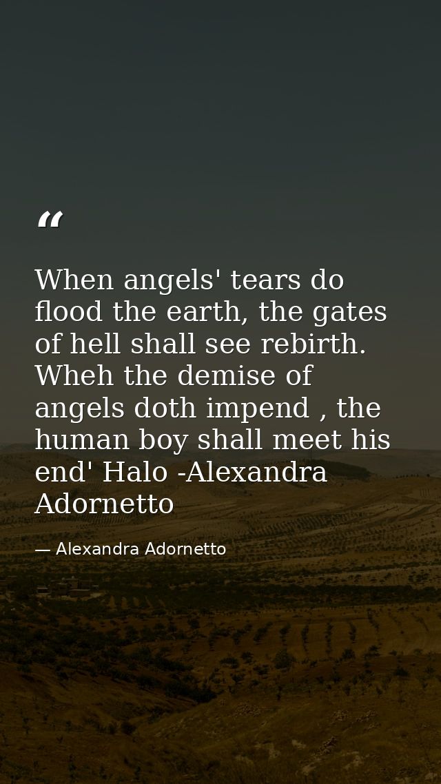 When angels' tears do flood the earth, the gates of hell shall see rebirth. Wheh the demise of angels doth impend , the  — Alexandra Adornetto