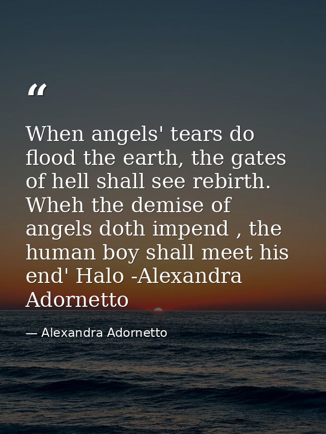 When angels' tears do flood the earth, the gates of hell shall see rebirth. Wheh the demise of angels doth impend , the  — Alexandra Adornetto