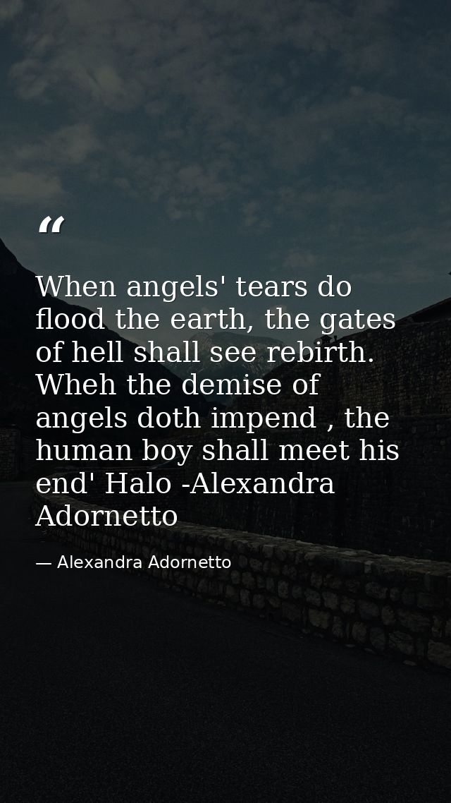 When angels' tears do flood the earth, the gates of hell shall see rebirth. Wheh the demise of angels doth impend , the  — Alexandra Adornetto