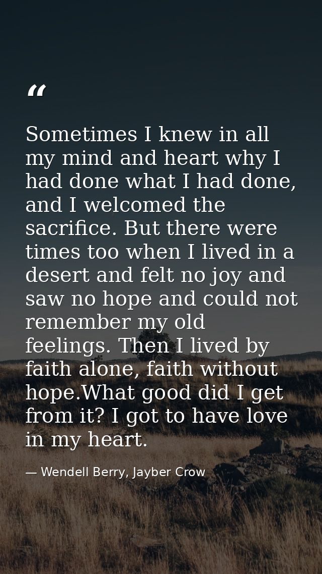 Sometimes I knew in all my mind and heart why I had done what I had done, and I welcomed the sacrifice. But there were t — Wendell Berry, Jayber Crow