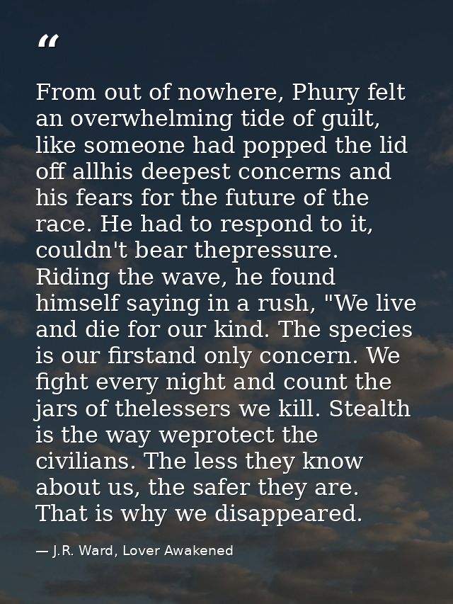 From out of nowhere, Phury felt an overwhelming tide of guilt, like someone had popped the lid off allhis deepest concer — J.R. Ward, Lover Awakened