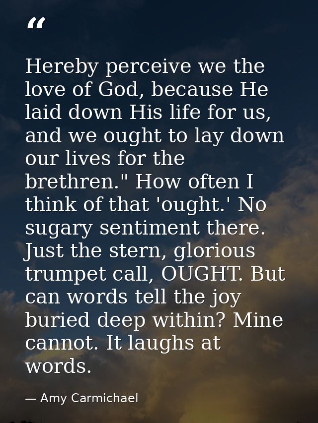 Hereby perceive we the love of God, because He laid down His life for us, and we ought to lay down our lives for the bre — Amy Carmichael