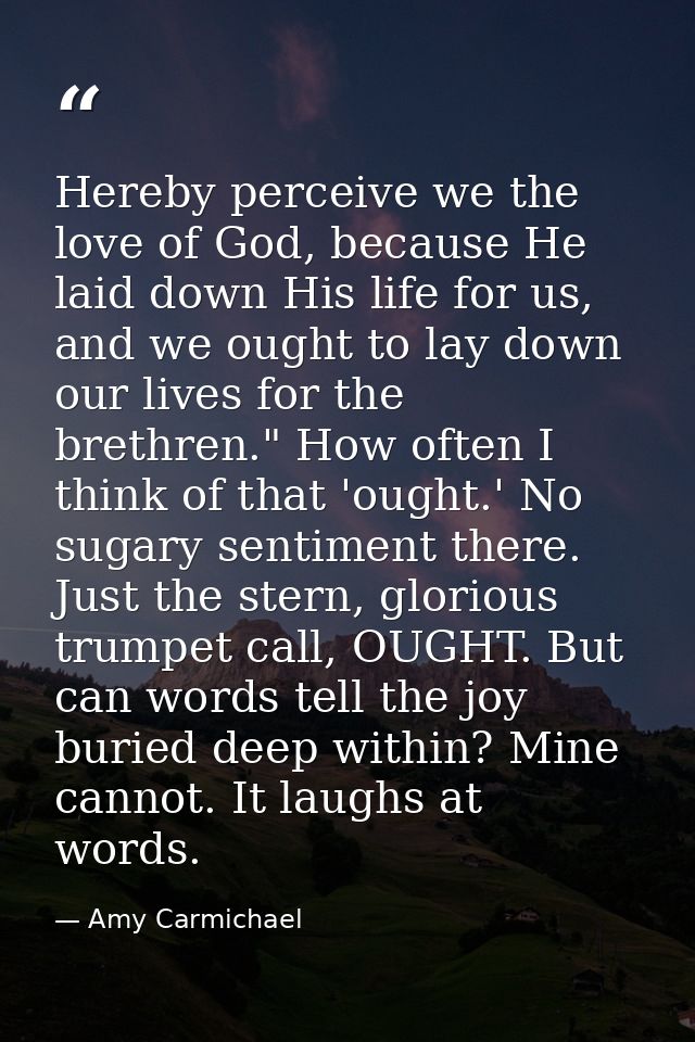 Hereby perceive we the love of God, because He laid down His life for us, and we ought to lay down our lives for the bre — Amy Carmichael