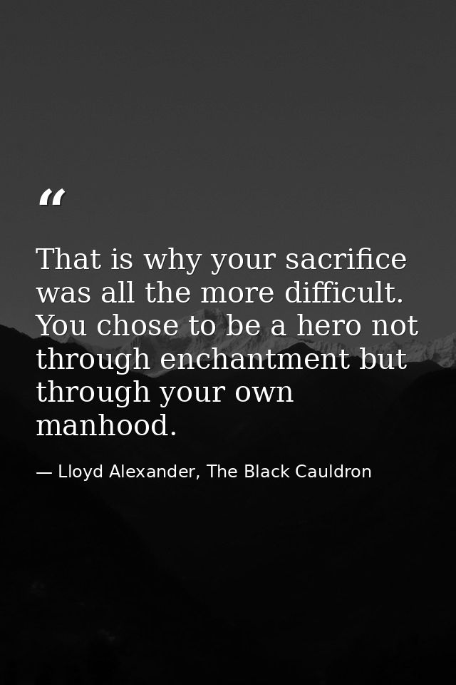 That is why your sacrifice was all the more difficult. You chose to be a hero not through enchantment but through your o — Lloyd Alexander, The Black Cauldron