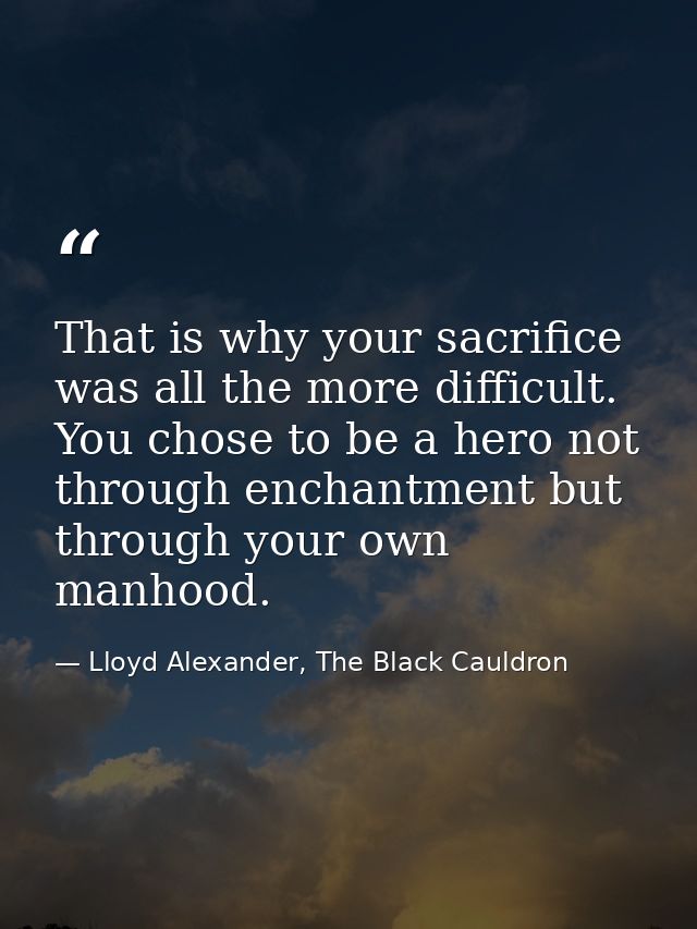 That is why your sacrifice was all the more difficult. You chose to be a hero not through enchantment but through your o — Lloyd Alexander, The Black Cauldron