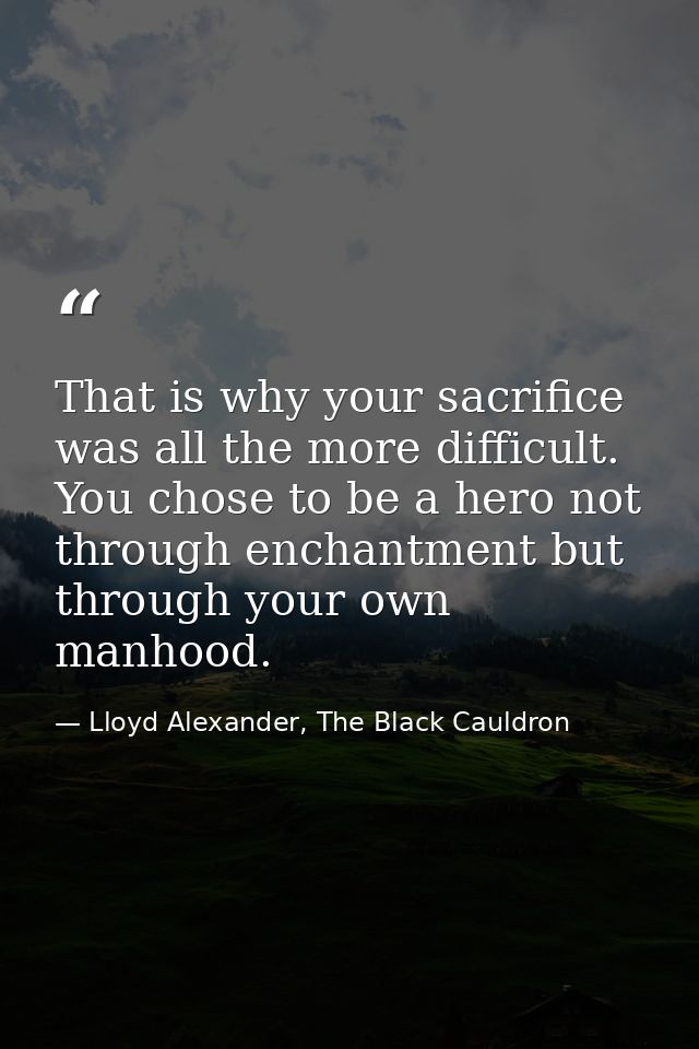 That is why your sacrifice was all the more difficult. You chose to be a hero not through enchantment but through your o — Lloyd Alexander, The Black Cauldron