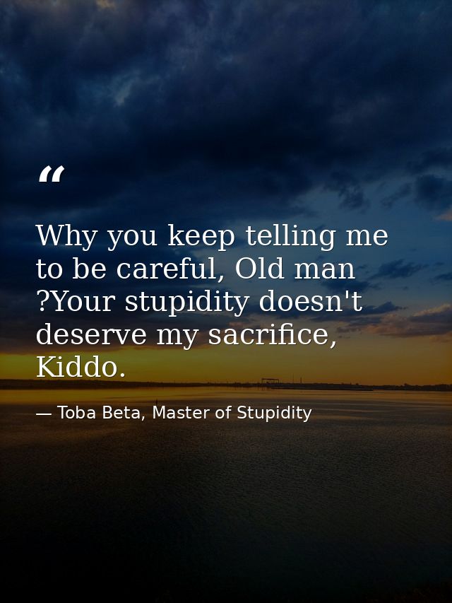 Why you keep telling me to be careful, Old man ?Your stupidity doesn't deserve my sacrifice, Kiddo. — Toba Beta, Master of Stupidity