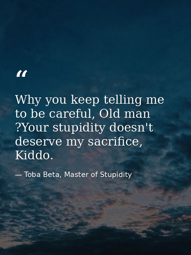 Why you keep telling me to be careful, Old man ?Your stupidity doesn't deserve my sacrifice, Kiddo. — Toba Beta, Master of Stupidity