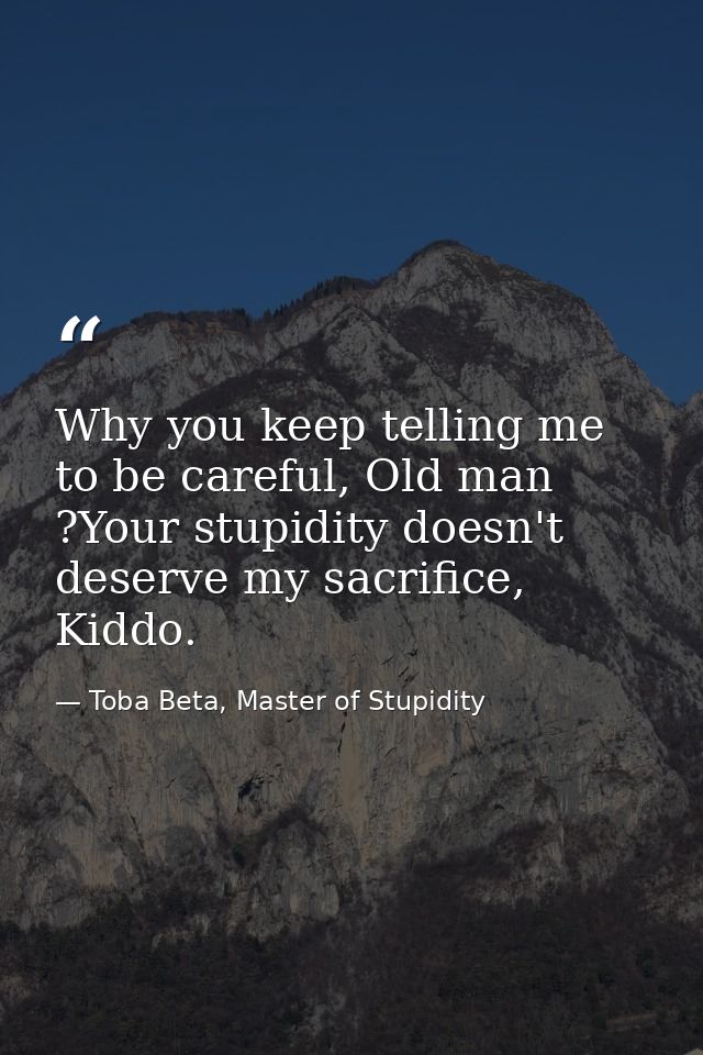 Why you keep telling me to be careful, Old man ?Your stupidity doesn't deserve my sacrifice, Kiddo. — Toba Beta, Master of Stupidity