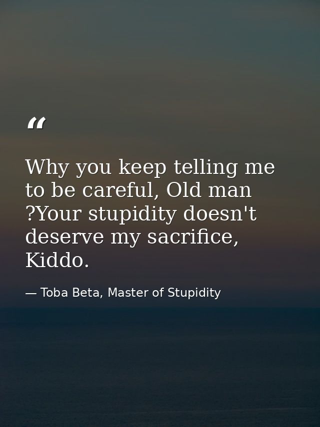 Why you keep telling me to be careful, Old man ?Your stupidity doesn't deserve my sacrifice, Kiddo. — Toba Beta, Master of Stupidity