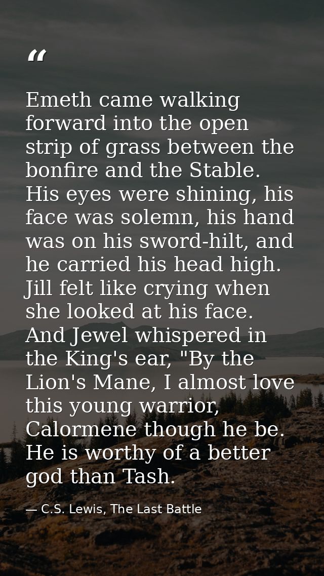 Emeth came walking forward into the open strip of grass between the bonfire and the Stable. His eyes were shining, his f — C.S. Lewis, The Last Battle