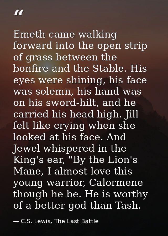 Emeth came walking forward into the open strip of grass between the bonfire and the Stable. His eyes were shining, his f — C.S. Lewis, The Last Battle