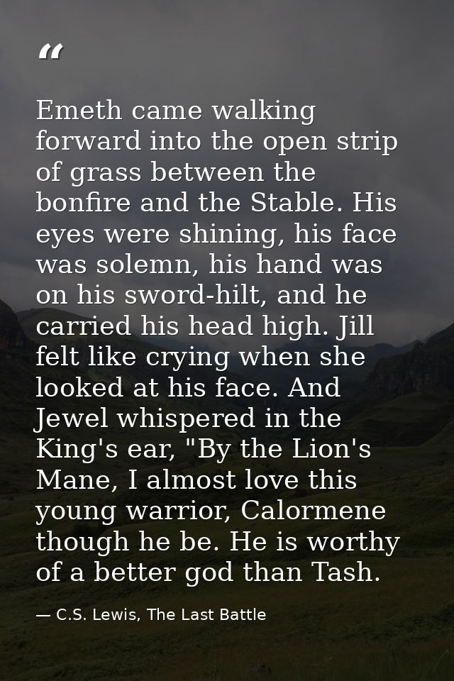 Emeth came walking forward into the open strip of grass between the bonfire and the Stable. His eyes were shining, his f — C.S. Lewis, The Last Battle