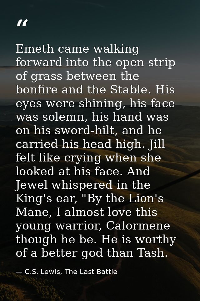 Emeth came walking forward into the open strip of grass between the bonfire and the Stable. His eyes were shining, his f — C.S. Lewis, The Last Battle