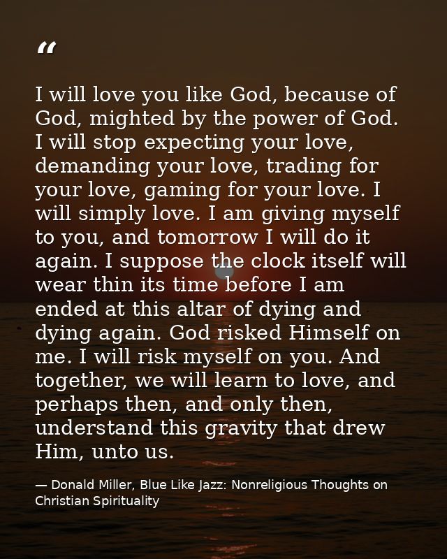 I will love you like God, because of God, mighted by the power of God. I will stop expecting your love, demanding your l — Donald Miller, Blue Like Jazz: Nonreligious Thoughts on Christian Spirituality