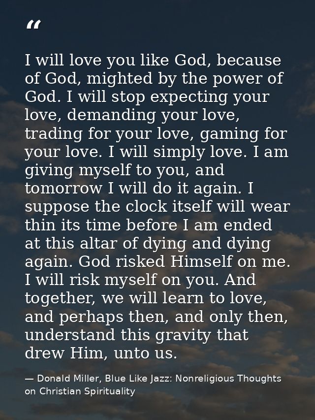 I will love you like God, because of God, mighted by the power of God. I will stop expecting your love, demanding your l — Donald Miller, Blue Like Jazz: Nonreligious Thoughts on Christian Spirituality