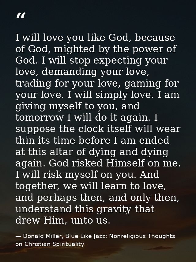 I will love you like God, because of God, mighted by the power of God. I will stop expecting your love, demanding your l — Donald Miller, Blue Like Jazz: Nonreligious Thoughts on Christian Spirituality
