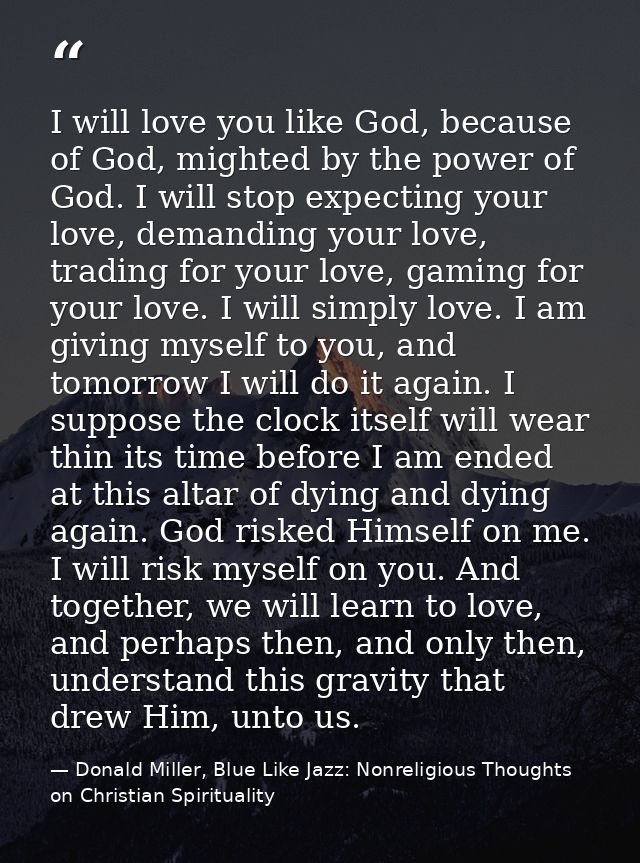 I will love you like God, because of God, mighted by the power of God. I will stop expecting your love, demanding your l — Donald Miller, Blue Like Jazz: Nonreligious Thoughts on Christian Spirituality
