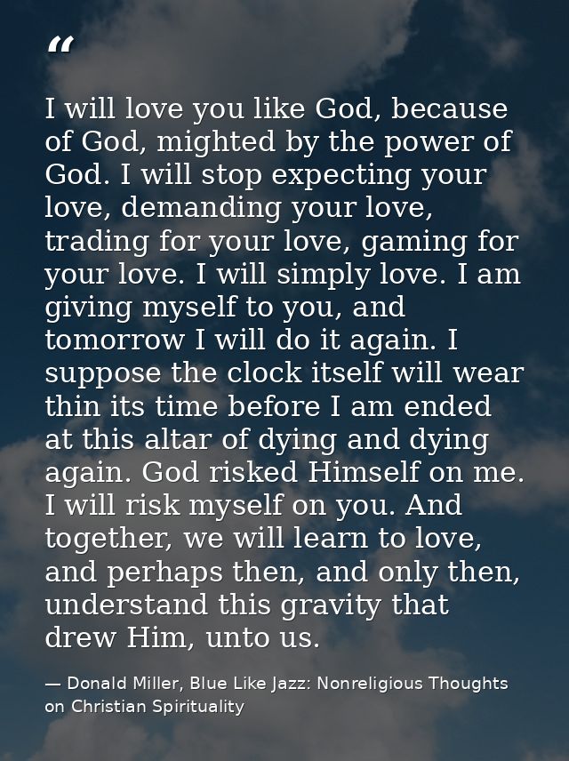 I will love you like God, because of God, mighted by the power of God. I will stop expecting your love, demanding your l — Donald Miller, Blue Like Jazz: Nonreligious Thoughts on Christian Spirituality