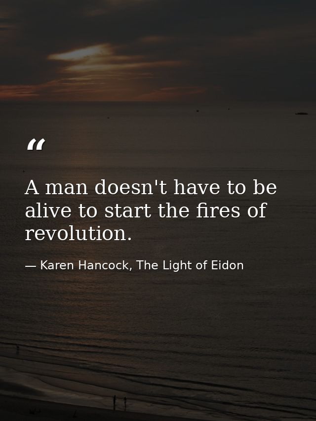 A man doesn't have to be alive to start the fires of revolution. — Karen Hancock, The Light of Eidon