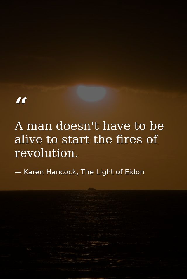 A man doesn't have to be alive to start the fires of revolution. — Karen Hancock, The Light of Eidon