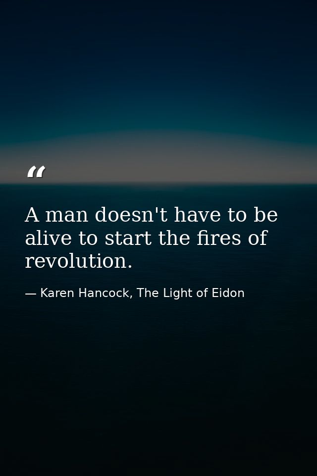 A man doesn't have to be alive to start the fires of revolution. — Karen Hancock, The Light of Eidon