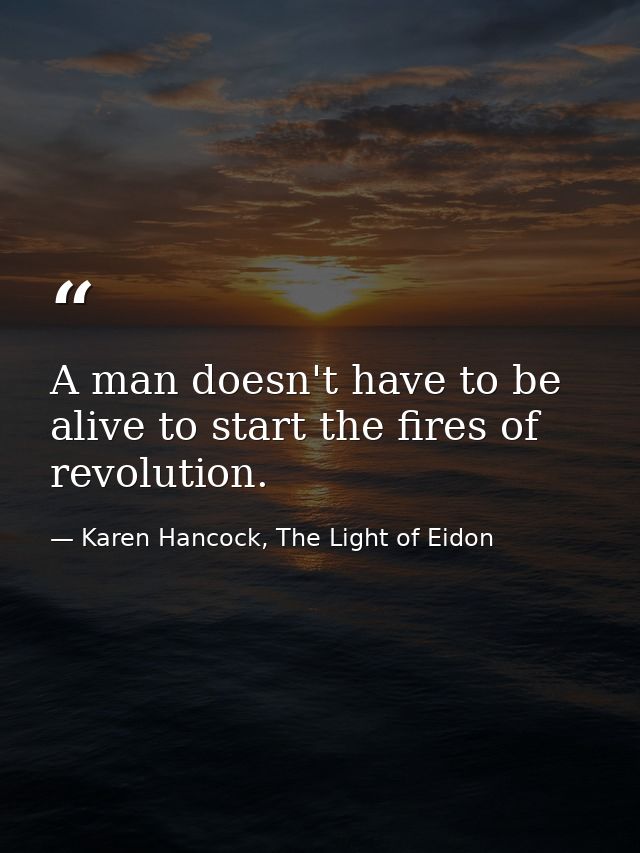 A man doesn't have to be alive to start the fires of revolution. — Karen Hancock, The Light of Eidon