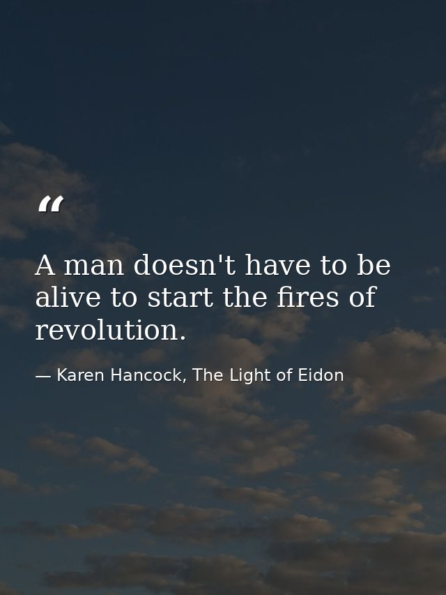 A man doesn't have to be alive to start the fires of revolution. — Karen Hancock, The Light of Eidon
